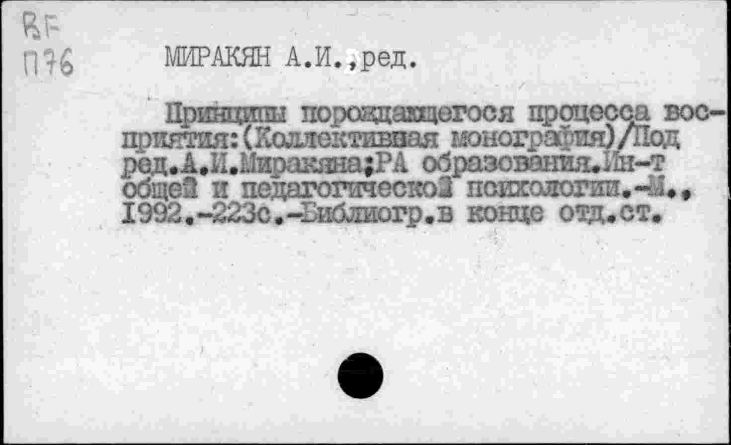 ﻿МИРАКЯН А.И. ,ред.
•• И'
Принципы поровдакщогося процесса вое-
общей и педагогической психологии,-А 1992,-223с.-Еиблиогр,в конце отд.ст.